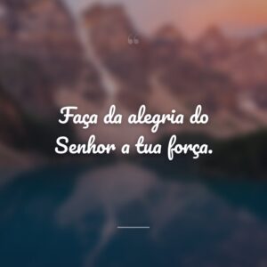 Faça da alegria do Senhor a tua força.