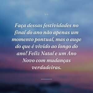 Faça dessas festividades no final do ano não apenas um momento pontual, mas o auge do que é vivido ao longo do ano! Feliz Natal e um Ano Novo com mudanças verdadeiras.