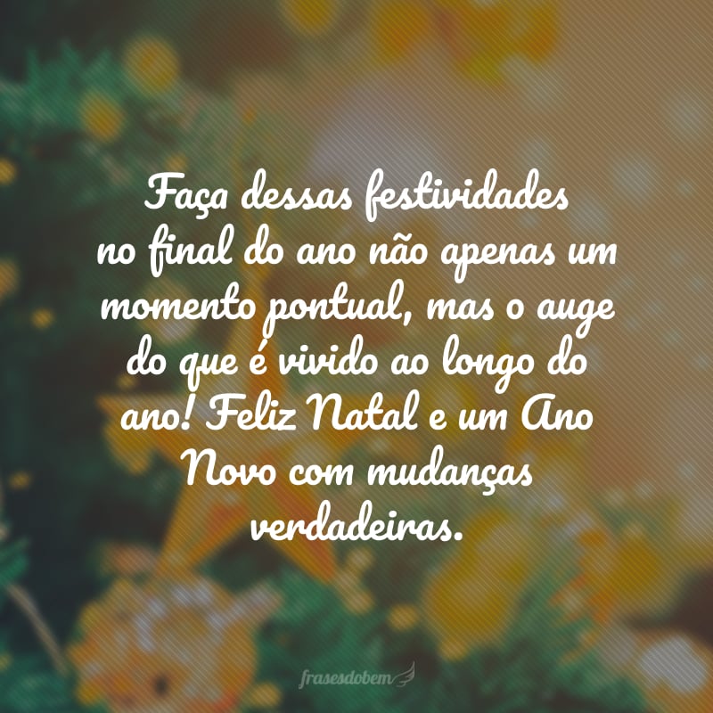 Faça dessas festividades no final do ano não apenas um momento pontual, mas o auge do que é vivido ao longo do ano! Feliz Natal e um Ano Novo com mudanças verdadeiras.