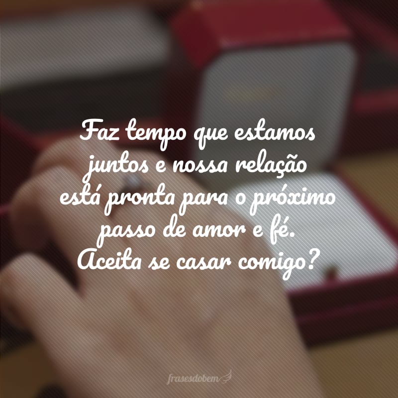 Faz tempo que estamos juntos e nossa relação está pronta para o próximo passo de amor e fé. Aceita se casar comigo?