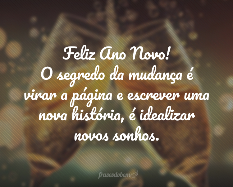 Feliz Ano Novo! O segredo da mudança é virar a página e escrever uma nova história, é idealizar novos sonhos.