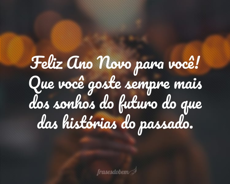 Feliz Ano Novo para você! Que você goste sempre mais dos sonhos do futuro do que das histórias do passado.