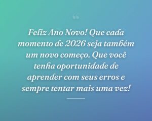 Feliz Ano Novo! Que cada momento de 2026 seja também um novo começo. Que você tenha oportunidade de aprender com seus erros e sempre tentar mais uma vez!