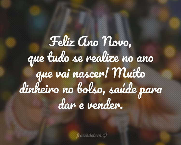 Feliz Ano Novo, que tudo se realize no ano que vai nascer! Muito dinheiro no bolso, saúde para dar e vender.