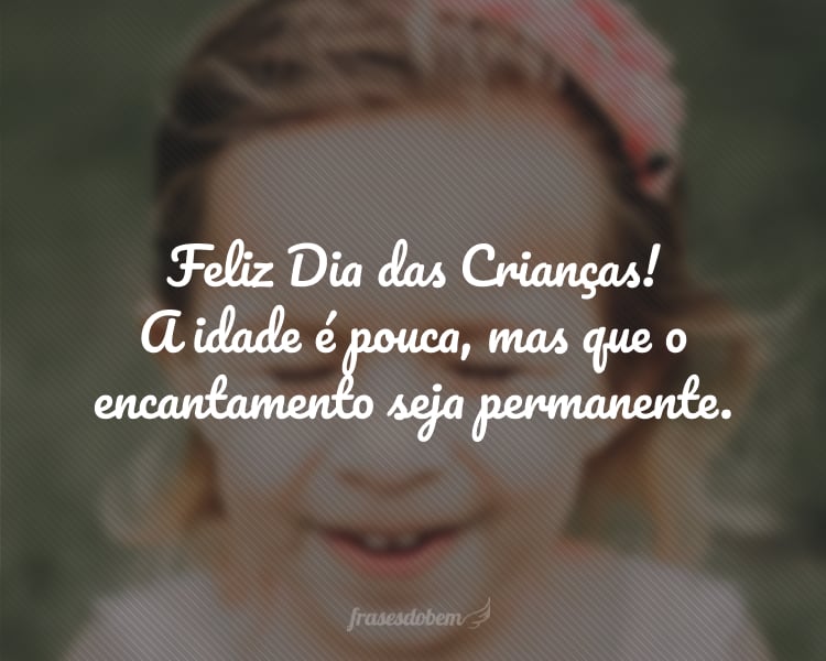 Feliz Dia das Crianças! A idade é pouca, mas que o encantamento seja permanente.