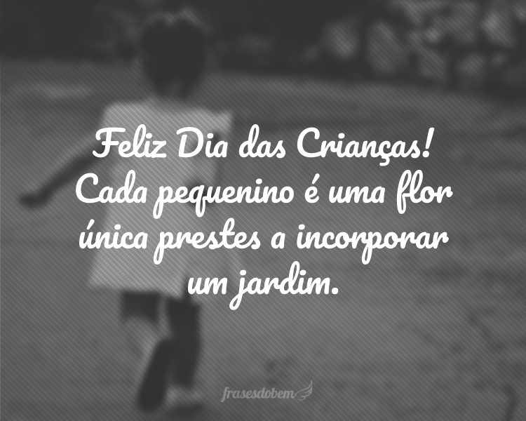 Feliz Dia das Crianças! Cada pequenino é uma flor única prestes a incorporar um jardim.