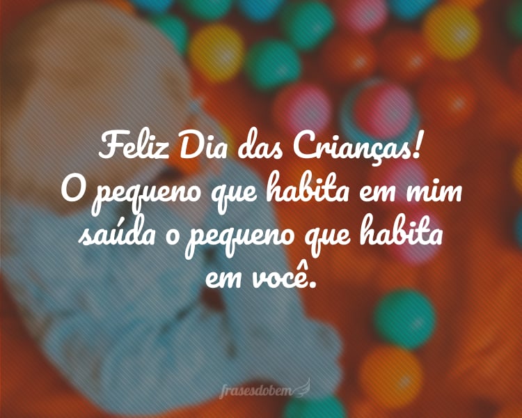 Feliz Dia das Crianças! O pequeno que habita em mim saúda o pequeno que habita em você.