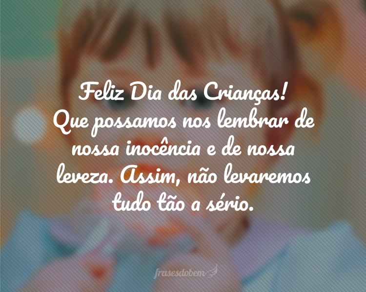 Feliz Dia das Crianças! Que possamos nos lembrar de nossa inocência e de nossa leveza. Assim, não levaremos tudo tão a sério.