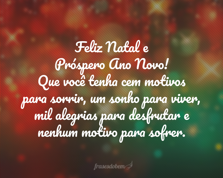 Feliz Natal e Próspero Ano Novo! Que você tenha cem motivos para sorrir, um sonho para viver, mil alegrias para desfrutar e nenhum motivo para sofrer.