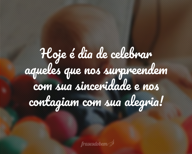 Hoje é dia de celebrar aqueles que nos surpreendem com sua sinceridade e nos contagiam com sua alegria!