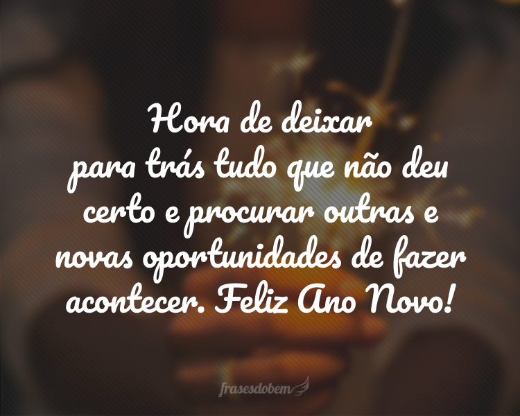 Hora de deixar para trás tudo que não deu certo e procurar outras e novas oportunidades de fazer acontecer. Feliz Ano Novo!