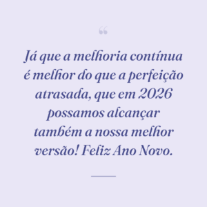 Já que a melhoria contínua é melhor do que a perfeição atrasada, que em 2026 possamos alcançar também a nossa melhor versão! Feliz Ano Novo.