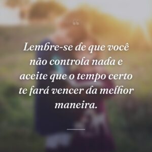 Lembre-se de que você não controla nada e aceite que o tempo certo te fará vencer da melhor maneira.