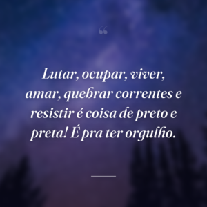 Lutar, ocupar, viver, amar, quebrar correntes e resistir é coisa de preto e preta! É pra ter orgulho.