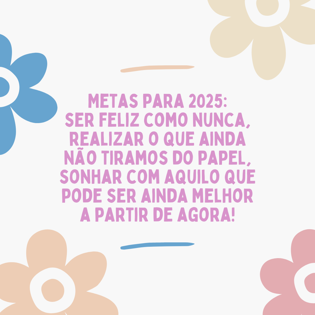 Metas para 2025: ser feliz como nunca, realizar o que ainda não tiramos do papel, sonhar com aquilo que pode ser ainda melhor a partir de agora!