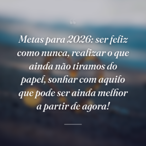 Metas para 2026: ser feliz como nunca, realizar o que ainda não tiramos do papel, sonhar com aquilo que pode ser ainda melhor a partir de agora!