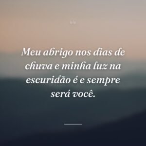 Meu abrigo nos dias de chuva e minha luz na escuridão é e sempre será você.
