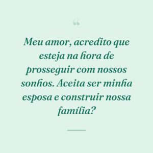 Meu amor, acredito que esteja na hora de prosseguir com nossos sonhos. Aceita ser minha esposa e construir nossa família?