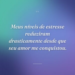 Meus níveis de estresse reduziram drasticamente desde que seu amor me conquistou.