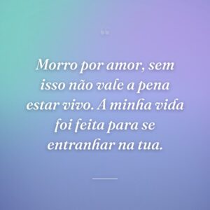 Morro por amor, sem isso não vale a pena estar vivo. A minha vida foi feita para se entranhar na tua.