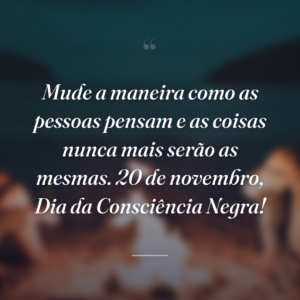 Mude a maneira como as pessoas pensam e as coisas nunca mais serão as mesmas. 20 de novembro, Dia da Consciência Negra!