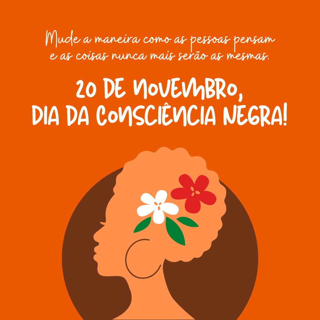 Mude a maneira como as pessoas pensam e as coisas nunca mais serão as mesmas. 20 de novembro, Dia da Consciência Negra!