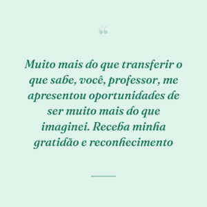 Muito mais do que transferir o que sabe, você, professor, me apresentou oportunidades de ser muito mais do que imaginei. Receba minha gratidão e reconhecimento