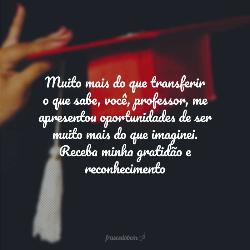 Muito mais do que transferir o que sabe, você, professor, me apresentou oportunidades de ser muito mais do que imaginei. Receba minha gratidão e reconhecimento