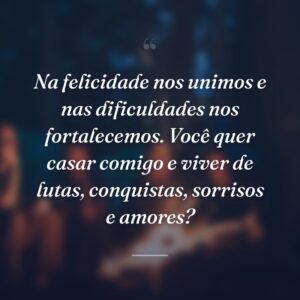 Na felicidade nos unimos e nas dificuldades nos fortalecemos. Você quer casar comigo e viver de lutas, conquistas, sorrisos e amores?
