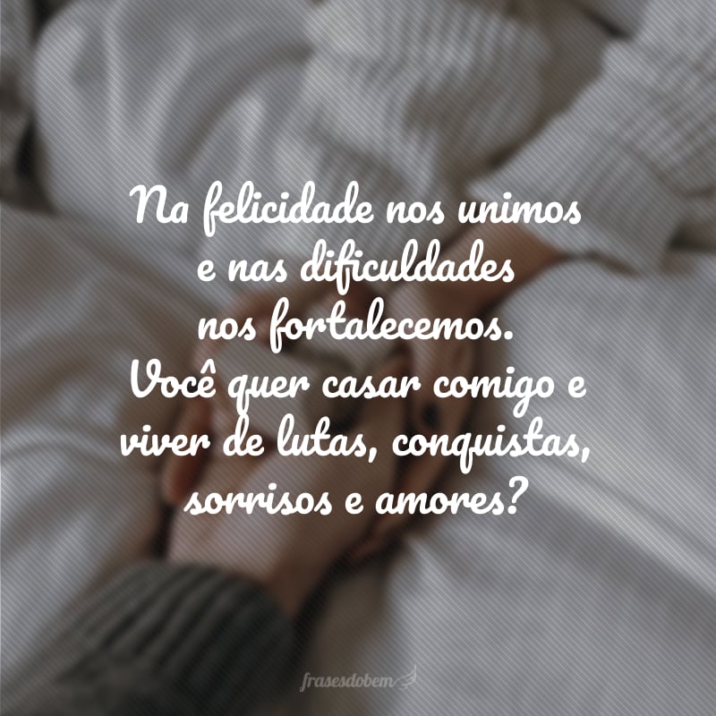 Na felicidade nos unimos e nas dificuldades nos fortalecemos. Você quer casar comigo e viver de lutas, conquistas, sorrisos e amores?