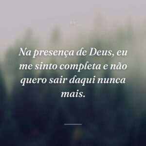 Na presença de Deus, eu me sinto completa e não quero sair daqui nunca mais.
