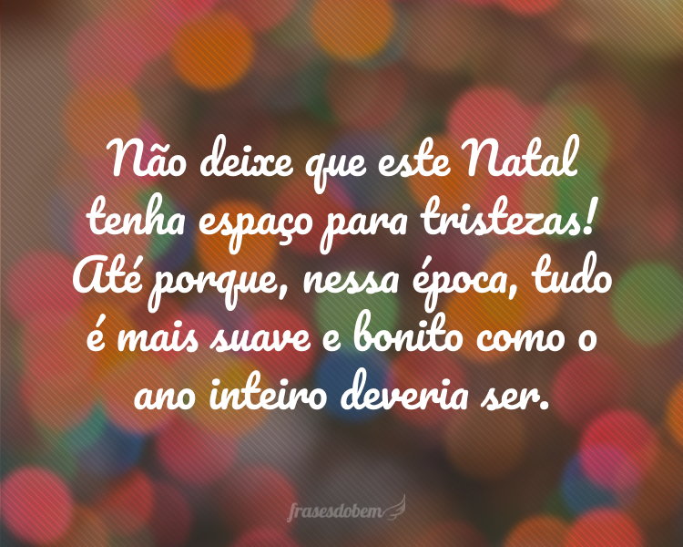 Não deixe que este Natal tenha espaço para tristezas! Até porque, nessa época, tudo é mais suave e bonito como o ano inteiro deveria ser.