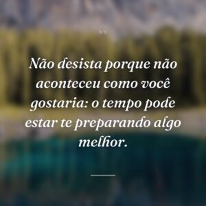 Não desista porque não aconteceu como você gostaria: o tempo pode estar te preparando algo melhor.