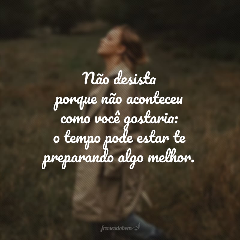 Não desista porque não aconteceu como você gostaria: o tempo pode estar te preparando algo melhor.
