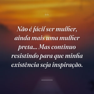 Não é fácil ser mulher, ainda mais uma mulher preta... Mas continuo resistindo para que minha existência seja inspiração.