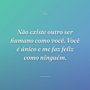 Não existe outro ser humano como você. Você é único e me faz feliz como ninguém.