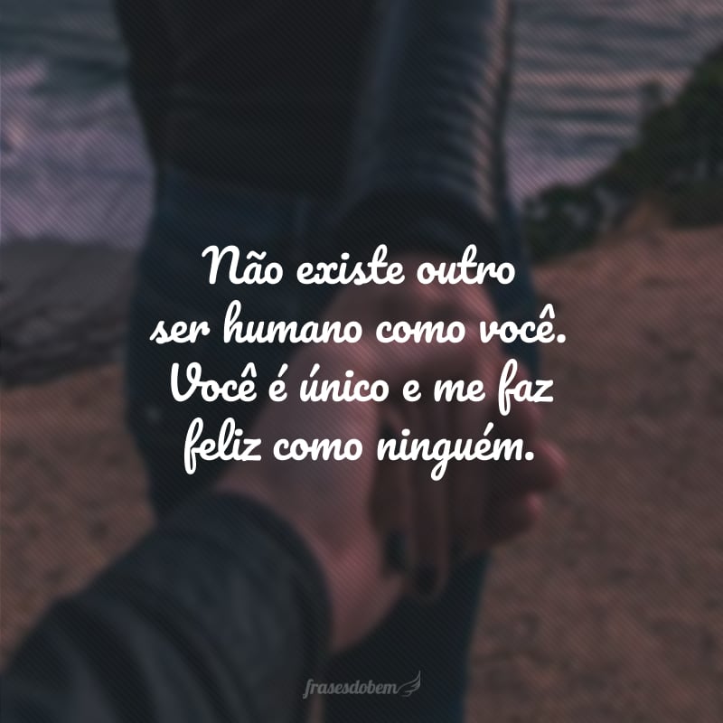 Não existe outro ser humano como você. Você é único e me faz feliz como ninguém.