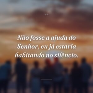 Não fosse a ajuda do Senhor, eu já estaria habitando no silêncio.