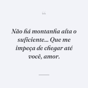 Não há montanha alta o suficiente... Que me impeça de chegar até você, amor.