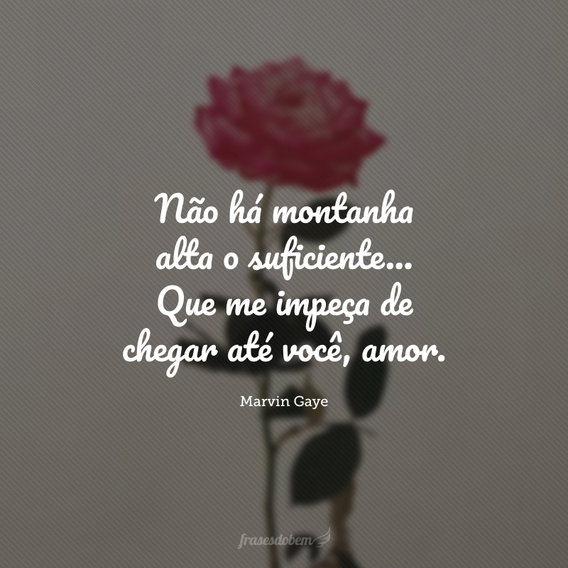 Não há montanha alta o suficiente... Que me impeça de chegar até você, amor.