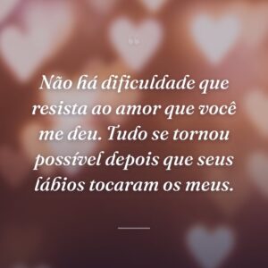 Não há dificuldade que resista ao amor que você me deu. Tudo se tornou possível depois que seus lábios tocaram os meus.