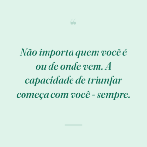 Não importa quem você é ou de onde vem. A capacidade de triunfar começa com você - sempre.