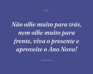 Não olhe muito para trás, nem olhe muito para frente, viva o presente e aproveite o Ano Novo!