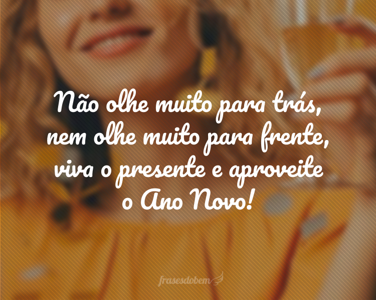 Não olhe muito para trás, nem olhe muito para frente, viva o presente e aproveite o Ano Novo!