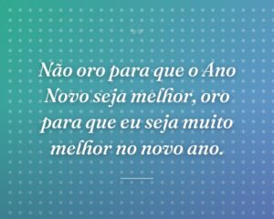 Não oro para que o Ano Novo seja melhor, oro para que eu seja muito melhor no novo ano.