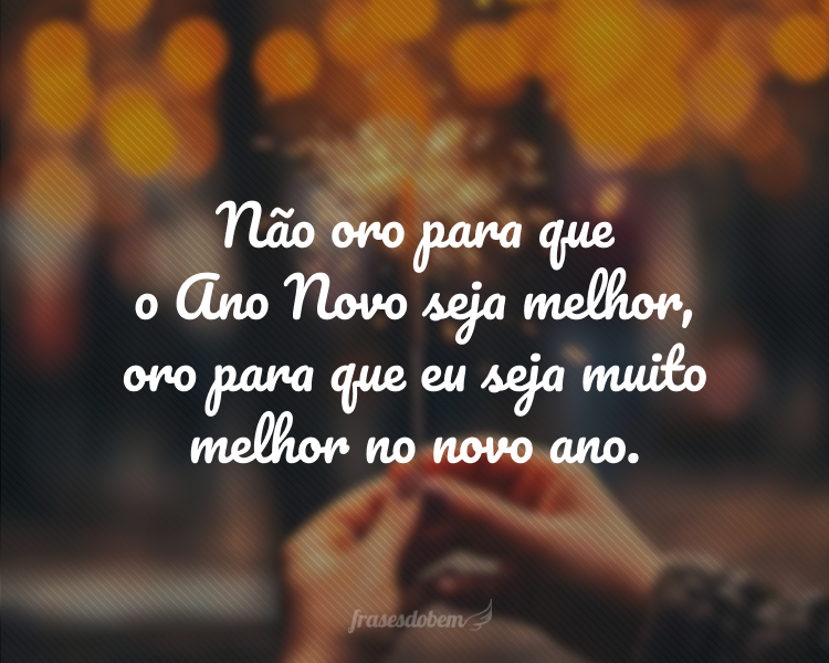 Não oro para que o Ano Novo seja melhor, oro para que eu seja muito melhor no novo ano.