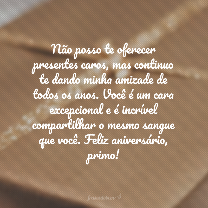 Não posso te oferecer presentes caros, mas continuo te dando minha amizade de todos os anos. Você é um cara excepcional e é incrível compartilhar o mesmo sangue que você. Feliz aniversário, primo!