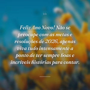 Feliz Ano Novo! Não se preocupe com as metas e resoluções de 2026, apenas viva tudo intensamente a ponto de ter sempre boas e incríveis histórias para contar.