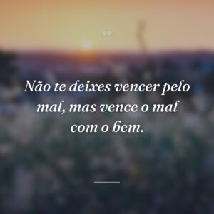 Não te deixes vencer pelo mal, mas vence o mal com o bem.