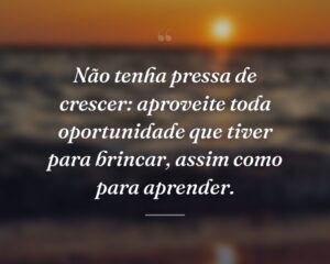 Não tenha pressa de crescer: aproveite toda oportunidade que tiver para brincar, assim como para aprender.